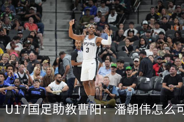 U17国足助教曹阳：潘朝伟怎么可能是关系户？他是节拍器球商较高